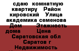 сдаю 1комнатную квартиру › Район ­ кировский › Улица ­ академика семенова › Дом ­ 5 › Этажность дома ­ 10 › Цена ­ 9 000 - Саратовская обл., Саратов г. Недвижимость » Квартиры аренда   . Саратовская обл.